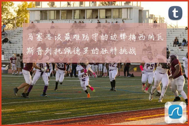 马塞洛谈最难防守的边锋梅西纳瓦斯普列托佩德罗的独特挑战