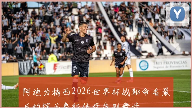 阿迪为梅西2026世界杯战靴命名最后的探戈象征传奇告别舞步