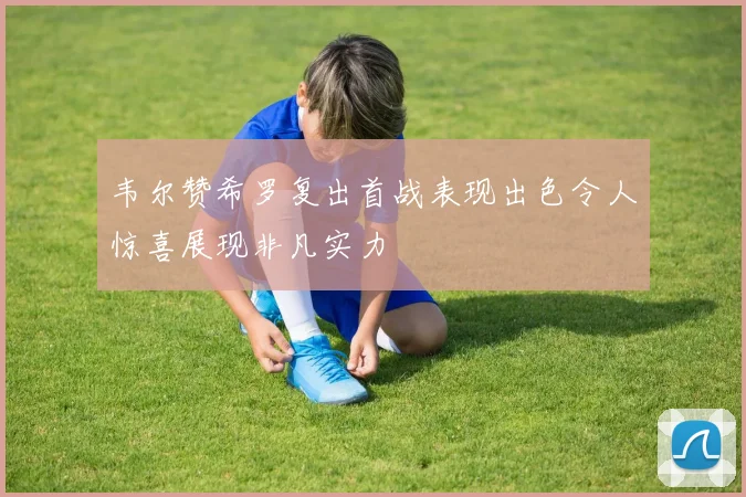 韦尔赞希罗复出首战表现出色令人惊喜展现非凡实力