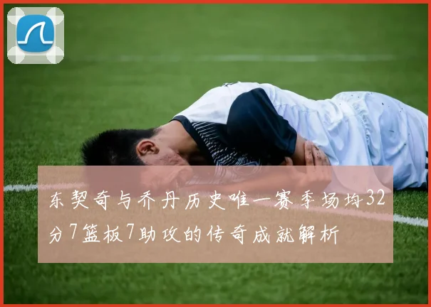东契奇与乔丹历史唯一赛季场均32分7篮板7助攻的传奇成就解析