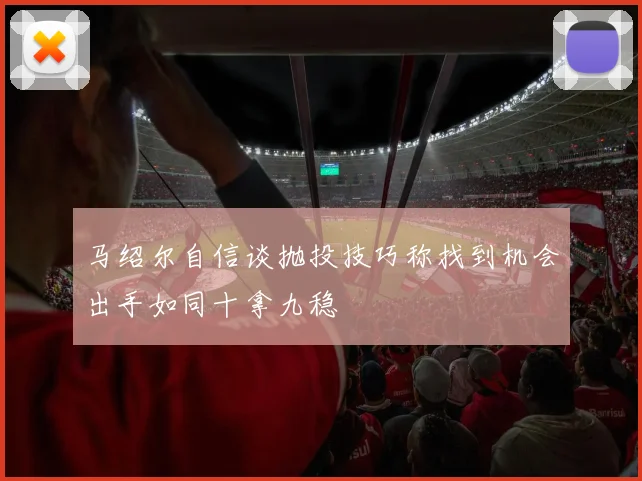 马绍尔自信谈抛投技巧称找到机会出手如同十拿九稳