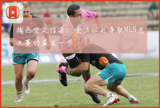 梅西坚定信念：全力以赴争取MLS总决赛的最后一步