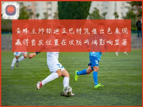 黄蜂主帅称迪亚巴特凭借出色表现赢得首发位置在攻防两端影响显著