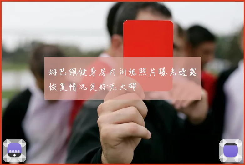 姆巴佩健身房内训练照片曝光透露恢复情况良好无大碍