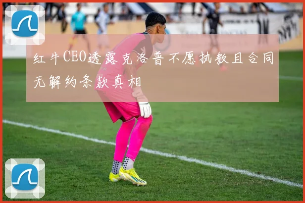 红牛CEO透露克洛普不愿执教且合同无解约条款真相