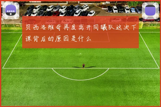 贝西洛维奇再度离开同曦队这次下课背后的原因是什么