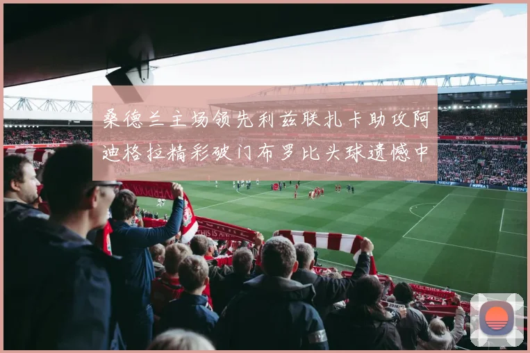 桑德兰主场领先利兹联扎卡助攻阿迪格拉精彩破门布罗比头球遗憾中楣