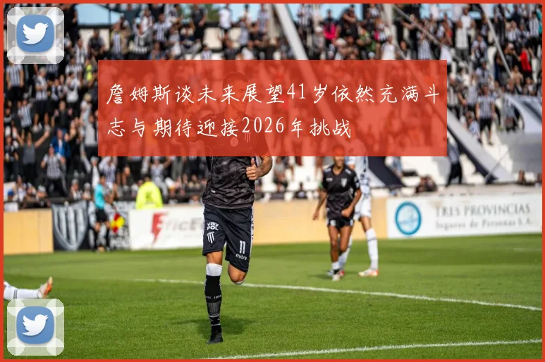詹姆斯谈未来展望41岁依然充满斗志与期待迎接2026年挑战