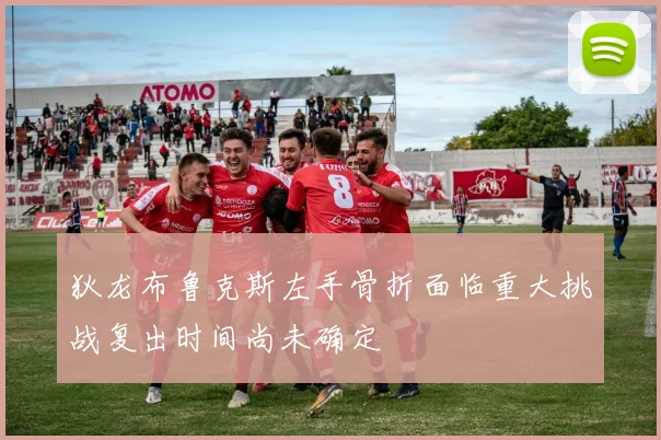 狄龙布鲁克斯左手骨折面临重大挑战复出时间尚未确定