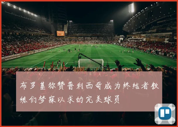 布罗基称赞普利西奇成为终结者教练们梦寐以求的完美球员