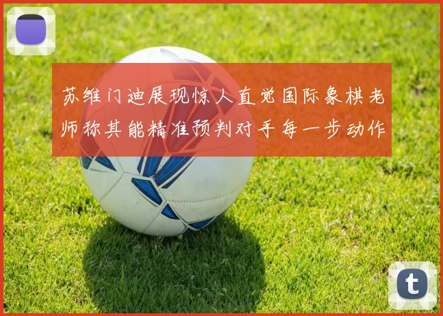 苏维门迪展现惊人直觉国际象棋老师称其能精准预判对手每一步动作