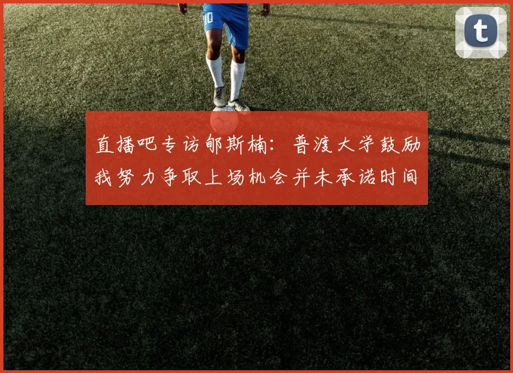 直播吧专访郇斯楠：普渡大学鼓励我努力争取上场机会并未承诺时间