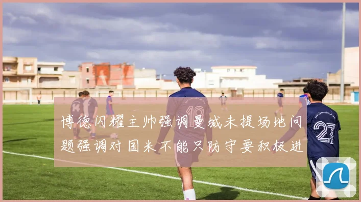 博德闪耀主帅强调曼城未提场地问题强调对国米不能只防守要积极进攻