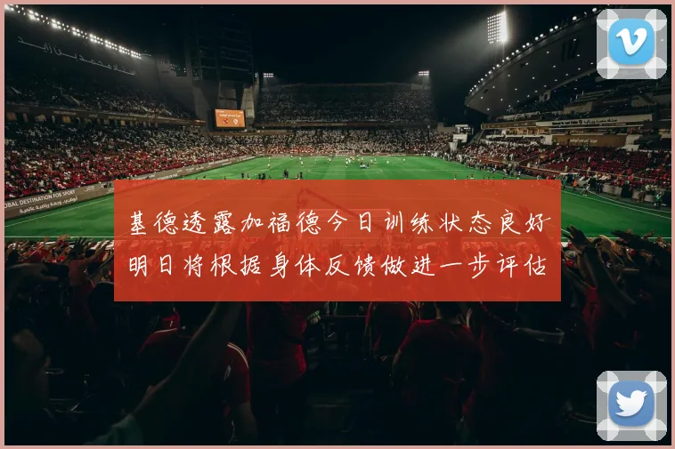基德透露加福德今日训练状态良好明日将根据身体反馈做进一步评估