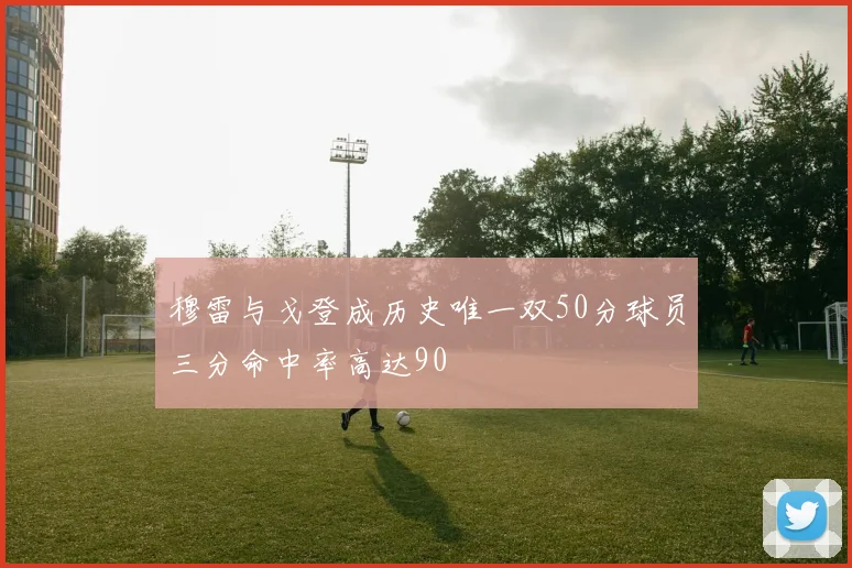 穆雷与戈登成历史唯一双50分球员三分命中率高达90