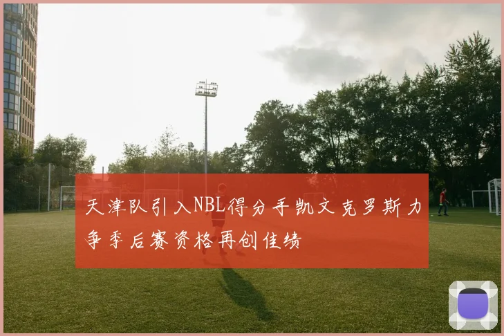 天津队引入NBL得分手凯文克罗斯力争季后赛资格再创佳绩
