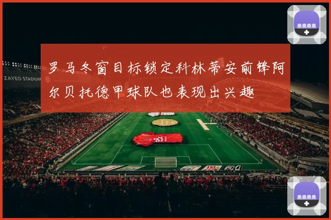 罗马冬窗目标锁定科林蒂安前锋阿尔贝托德甲球队也表现出兴趣