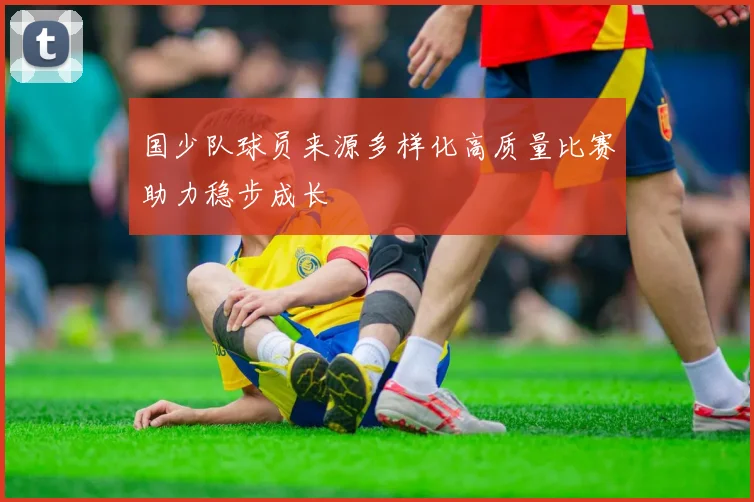 国少队球员来源多样化高质量比赛助力稳步成长