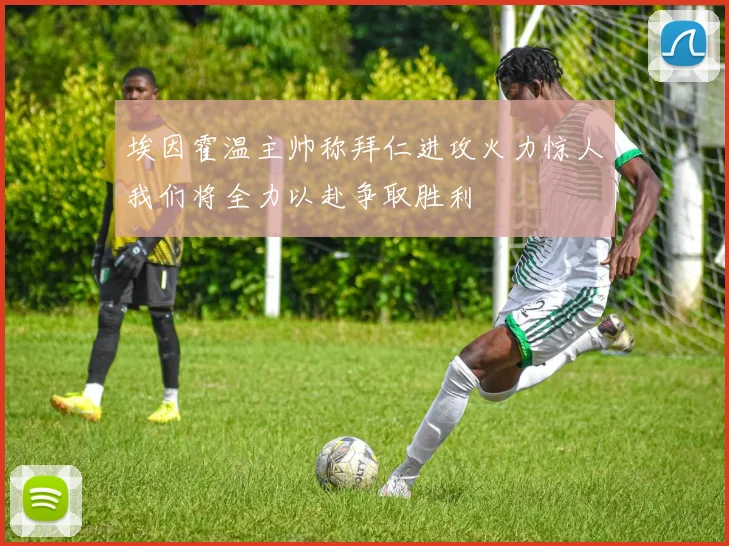 埃因霍温主帅称拜仁进攻火力惊人我们将全力以赴争取胜利