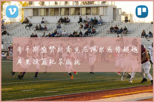 考辛斯盛赞新秀克尼佩尔或将超越库里投篮纪录成就