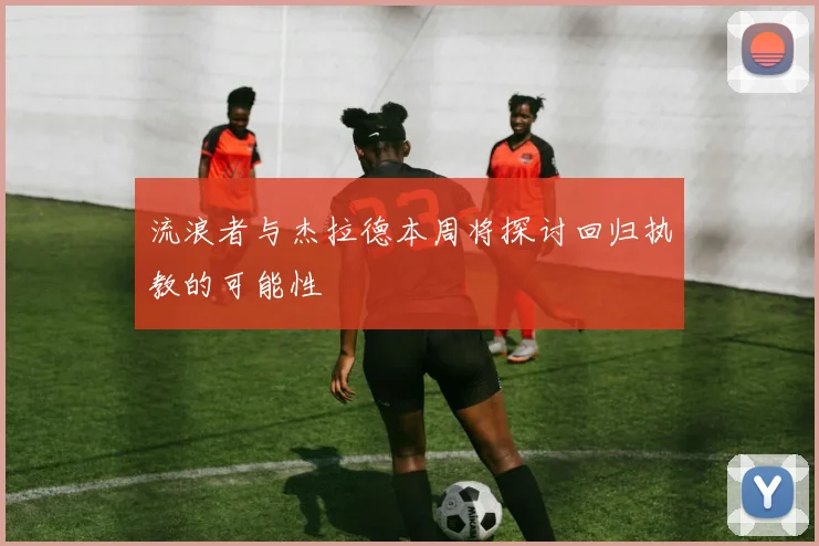流浪者与杰拉德本周将探讨回归执教的可能性