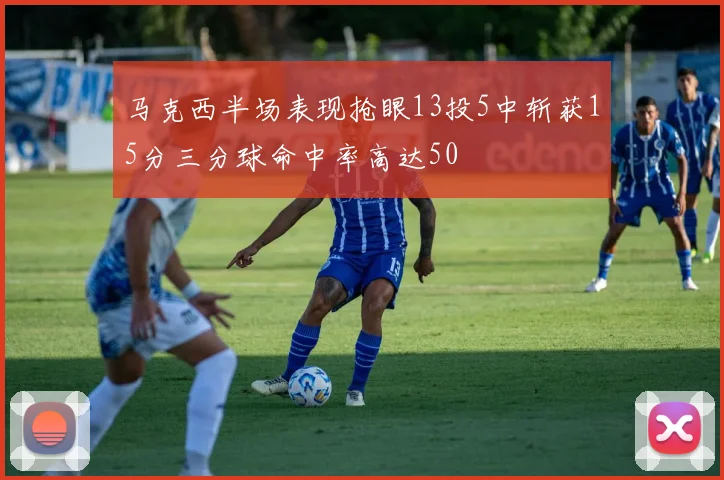 马克西半场表现抢眼13投5中斩获15分三分球命中率高达50