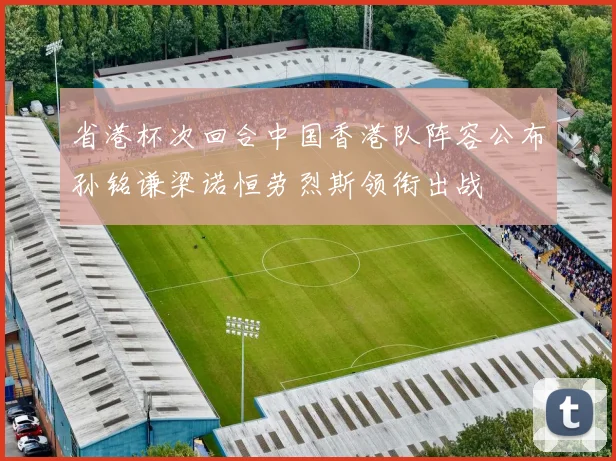 省港杯次回合中国香港队阵容公布孙铭谦梁诺恒劳烈斯领衔出战