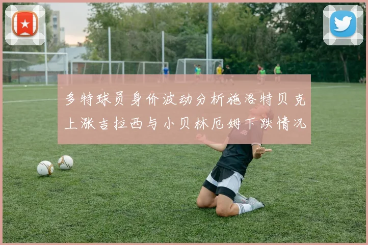 多特球员身价波动分析施洛特贝克上涨吉拉西与小贝林厄姆下跌情况解读