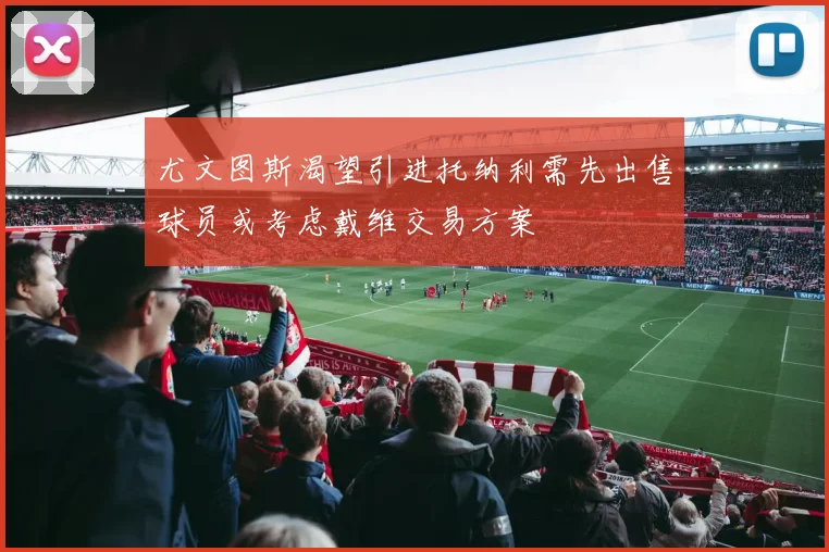 尤文图斯渴望引进托纳利需先出售球员或考虑戴维交易方案