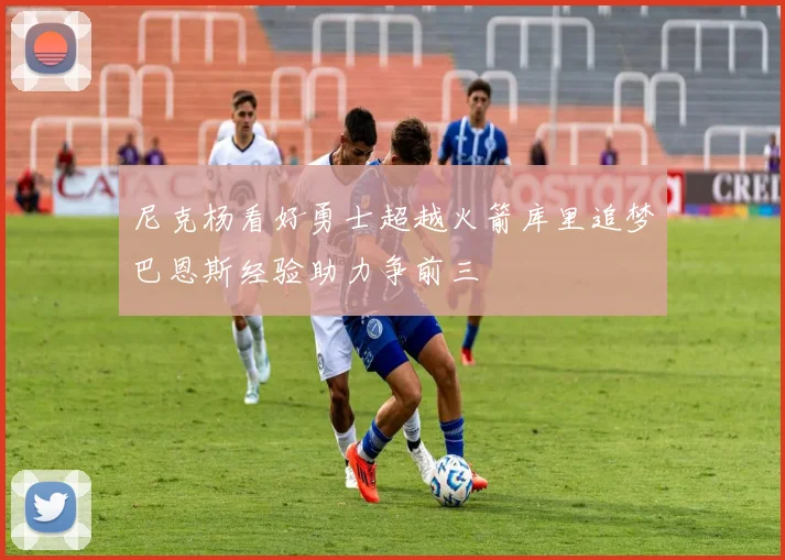 尼克杨看好勇士超越火箭库里追梦巴恩斯经验助力争前三
