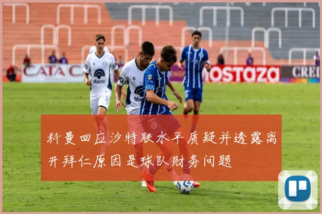 科曼回应沙特联水平质疑并透露离开拜仁原因是球队财务问题