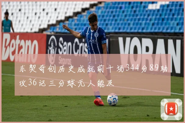 东契奇创历史成就前十场344分89助攻36记三分球无人能及