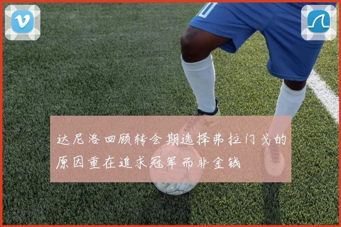 达尼洛回顾转会期选择弗拉门戈的原因重在追求冠军而非金钱