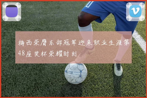 梅西荣膺东部冠军迎来职业生涯第48座奖杯荣耀时刻