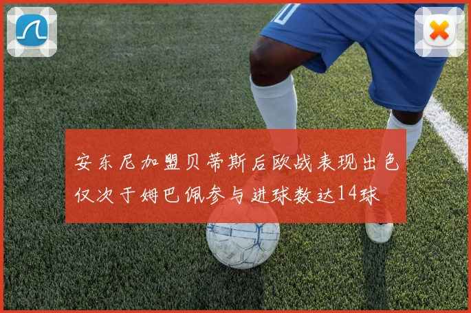 安东尼加盟贝蒂斯后欧战表现出色仅次于姆巴佩参与进球数达14球