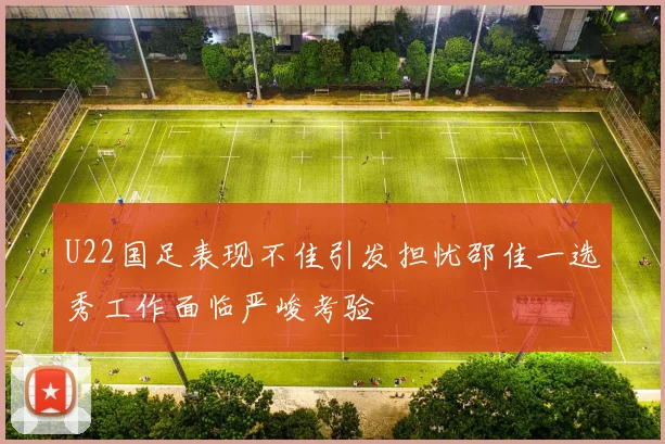 U22国足表现不佳引发担忧邵佳一选秀工作面临严峻考验