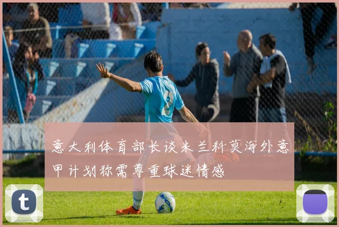 意大利体育部长谈米兰科莫海外意甲计划称需尊重球迷情感