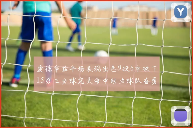 爱德华兹半场表现出色9投6中砍下15分三分球完美命中助力球队奋勇争先