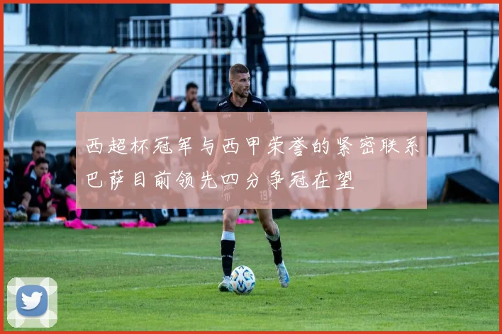 西超杯冠军与西甲荣誉的紧密联系巴萨目前领先四分争冠在望