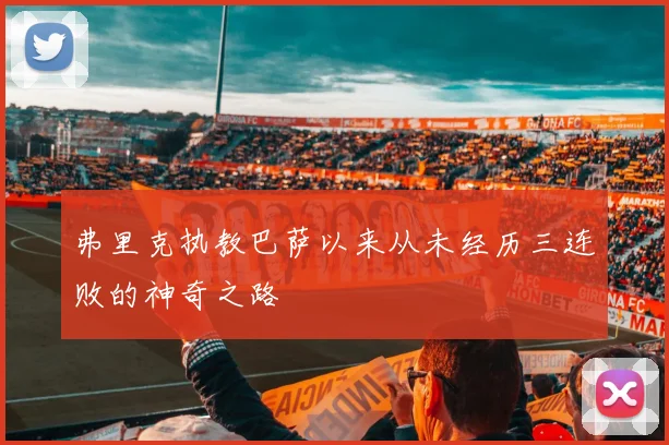 弗里克执教巴萨以来从未经历三连败的神奇之路