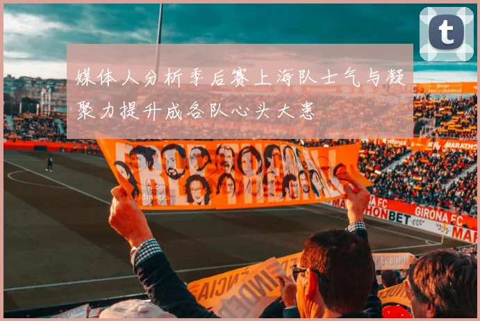 媒体人分析季后赛上海队士气与凝聚力提升成各队心头大患