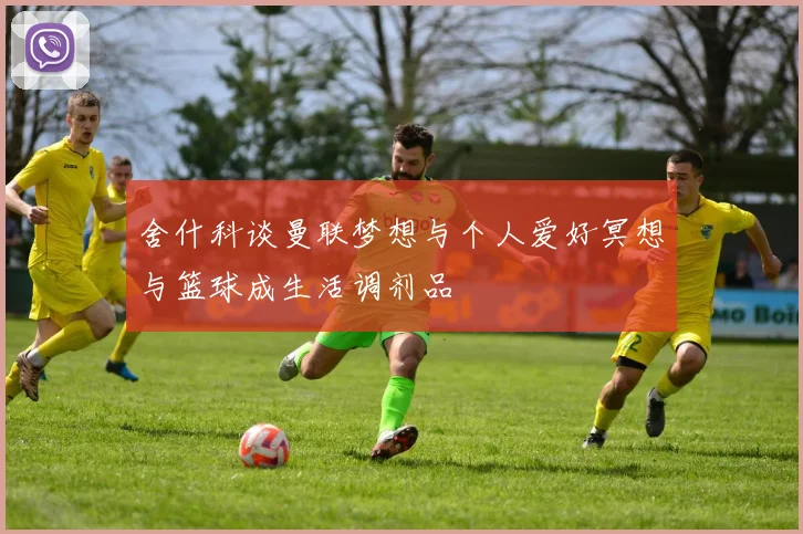 舍什科谈曼联梦想与个人爱好冥想与篮球成生活调剂品