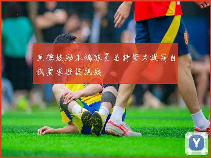 里德鼓励末端球员坚持努力提高自我要求迎接挑战