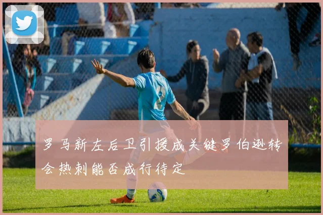 罗马新左后卫引援成关键罗伯逊转会热刺能否成行待定