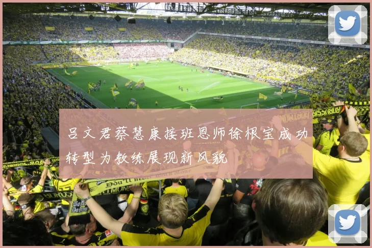 吕文君蔡慧康接班恩师徐根宝成功转型为教练展现新风貌