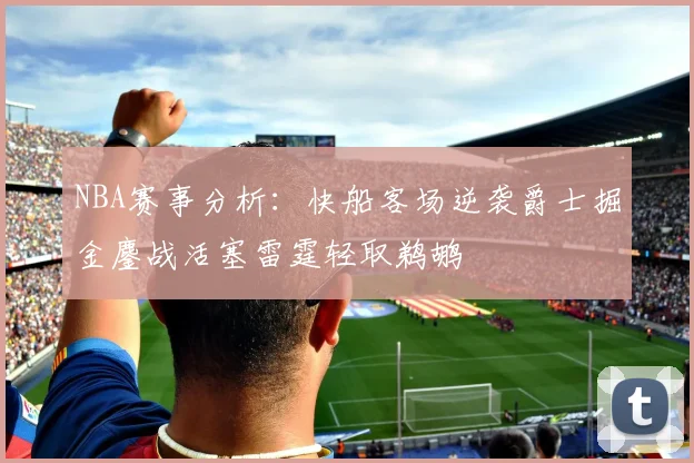 NBA赛事分析：快船客场逆袭爵士掘金鏖战活塞雷霆轻取鹈鹕