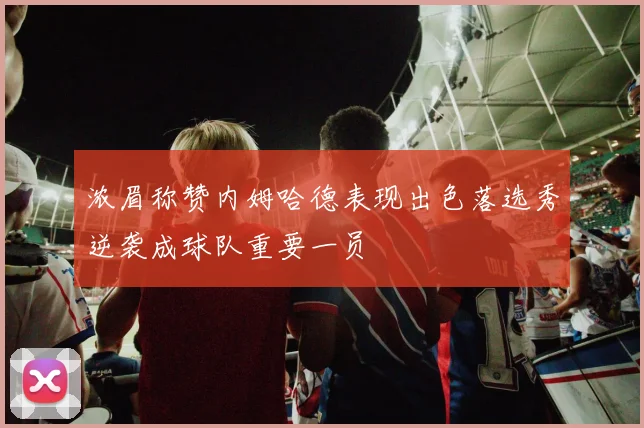 浓眉称赞内姆哈德表现出色落选秀逆袭成球队重要一员