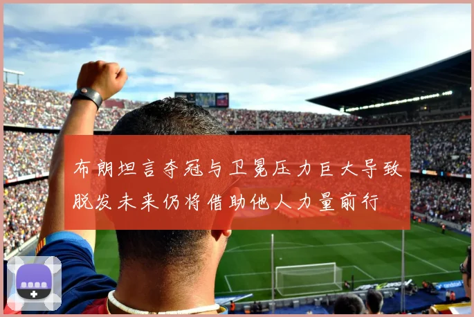 布朗坦言夺冠与卫冕压力巨大导致脱发未来仍将借助他人力量前行