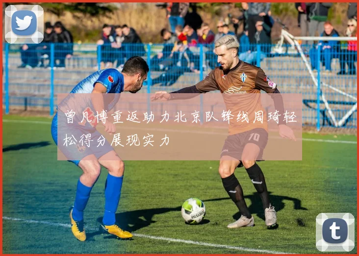 曾凡博重返助力北京队锋线周琦轻松得分展现实力