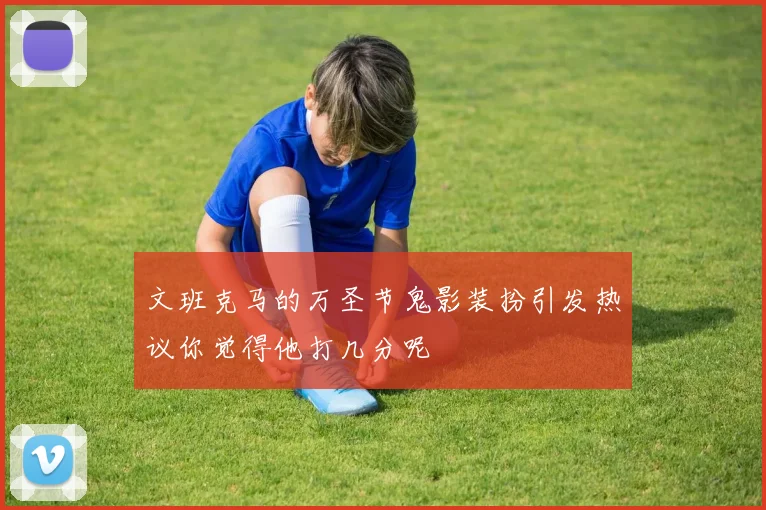 文班克马的万圣节鬼影装扮引发热议你觉得他打几分呢